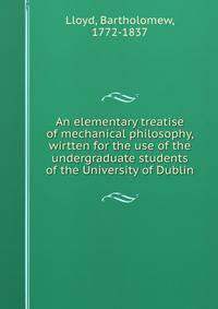An elementary treatise of mechanical philosophy, wirtten for the use of the undergraduate students of the University of Dublin