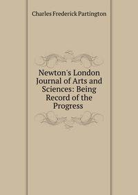 Newton's London Journal of Arts and Sciences: Being Record of the Progress .