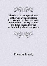 The dynasts; an epic-drama of the war with Napoleon, in three parts, nineteen acts, &amp; one hundred &amp; thirty scenes, the time covered by the action being about ten years