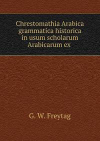 Chrestomathia Arabica grammatica historica in usum scholarum Arabicarum ex .