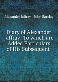 Diary of Alexander Jaffray: To which are Added Particulars of His Subsequent .
