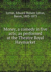 Money, a comedy in five acts; as performed at the Theatre Royal Haymarket
