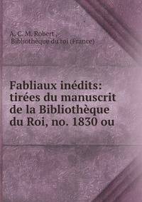 Fabliaux inedits: tirees du manuscrit de la Bibliotheque du Roi, no. 1830 ou .