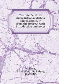 Tractate Berakoth (benedictions) Mishna and Tosephta, tr. from the Hebrew, with introduction and notes