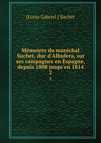 M?moires du mar?chal Suchet, duc d'Albufera, sur ses campagnes en Espagne, depuis 1808 jusqu'en 1814