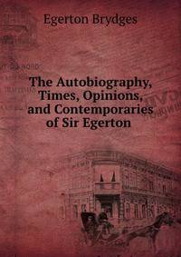 The Autobiography, Times, Opinions, and Contemporaries of Sir Egerton .
