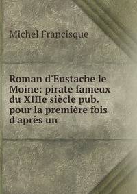Roman d'Eustache le Moine: pirate fameux du XIIIe si?cle pub. pour la premi?re fois d'apr?s un .