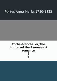 Roche-blanche; or, The huntersof the Pyrenees. A romance. 2