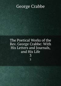 The Poetical Works of the Rev. George Crabbe: With His Letters and Journals, and His Life. 3