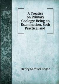 A Treatise on Primary Geology: Being an Examination, Both Practical and .