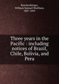 Three years in the Pacific : including notices of Brazil, Chile, Bolivia, and Peru