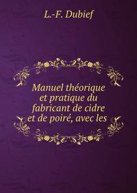Manuel theorique et pratique du fabricant de cidre et de poire, avec les .
