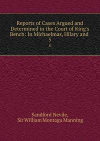 Reports of Cases Argued and Determined in the Court of King's Bench: In Michaelmas, Hilary and .