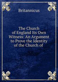 The Church of England Its Own Witness: An Argument to Prove the Identity of the Church of .