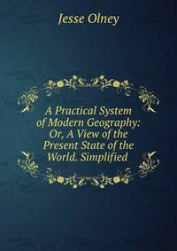 A Practical System of Modern Geography: Or, A View of the Present State of the World. Simplified .