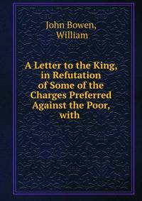 A Letter to the King, in Refutation of Some of the Charges Preferred Against the Poor, with .