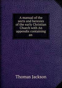 A manual of the sects and heresies of the early Christian Church with An appendix containing an .
