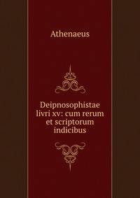 Deipnosophistae livri xv: cum rerum et scriptorum indicibus