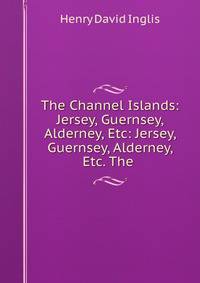 The Channel Islands: Jersey, Guernsey, Alderney, Etc: Jersey, Guernsey, Alderney, Etc. The .