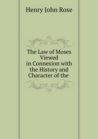 The Law of Moses Viewed in Connexion with the History and Character of the .