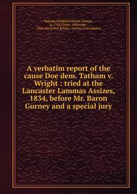 A verbatim report of the cause Doe dem. Tatham v. Wright : tried at the Lancaster Lammas Assizes, 1834, before Mr. Baron Gurney and a special jury