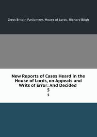 New Reports of Cases Heard in the House of Lords, on Appeals and Writs of Error: And Decided .. 5
