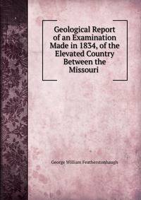 Geological Report of an Examination Made in 1834, of the Elevated Country Between the Missouri .