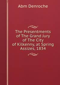The Presentments of The Grand Jury of The City of Kilkenny, at Spring Assizes, 1834
