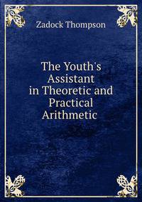 The Youth's Assistant in Theoretic and Practical Arithmetic .