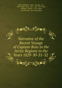 Narrative of the Recent Voyage of Captain Ross to the Arctic Regions in the Years 1829-30-31-32 .