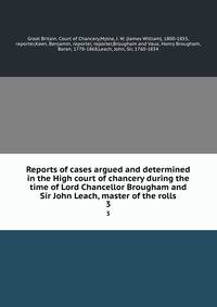 Reports of cases argued and determined in the High court of chancery during the time of Lord Chancellor Brougham and Sir John Leach, master of the rolls. 3