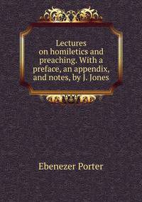 Lectures on homiletics and preaching. With a preface, an appendix, and notes, by J. Jones