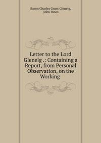 Letter to the Lord Glenelg .: Containing a Report, from Personal Observation, on the Working .