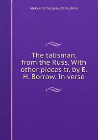 The talisman, from the Russ. With other pieces tr. by E.H. Borrow. In verse.