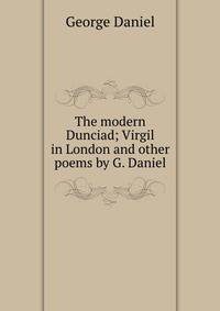 The modern Dunciad; Virgil in London and other poems by G. Daniel.