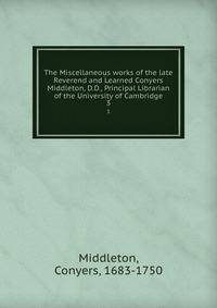 The Miscellaneous works of the late Reverend and Learned Conyers Middleton, D.D., Principal Librarian of the University of Cambridge. 3