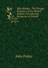 Miscellanies: The Foreign Relations of the British Empire: the Internal Resources of Ireland .