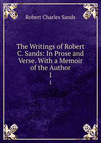 The Writings of Robert C. Sands: In Prose and Verse. With a Memoir of the Author. 1