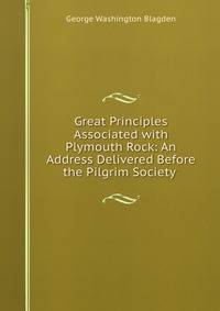 Great Principles Associated with Plymouth Rock: An Address Delivered Before the Pilgrim Society .