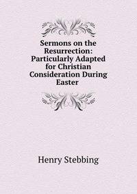 Sermons on the Resurrection: Particularly Adapted for Christian Consideration During Easter .