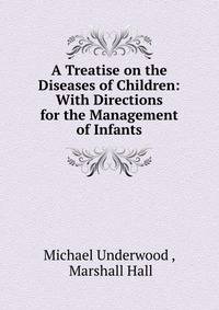 A Treatise on the Diseases of Children: With Directions for the Management of Infants