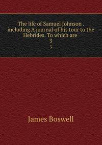 The life of Samuel Johnson . including A journal of his tour to the Hebrides. To which are .. 3