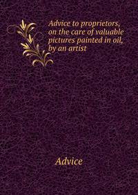Advice to proprietors, on the care of valuable pictures painted in oil, by an artist