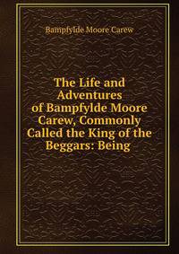 The Life and Adventures of Bampfylde Moore Carew, Commonly Called the King of the Beggars: Being .