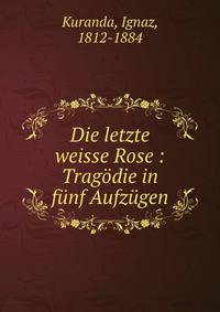 Die letzte weisse Rose : Tragodie in funf Aufzugen