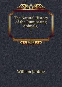 The Natural History of the Ruminating Animals, .. 1
