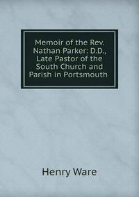 Memoir of the Rev. Nathan Parker: D.D., Late Pastor of the South Church and Parish in Portsmouth .