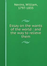 Essay on the wants of the world : and the way to relieve them