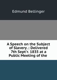 A Speech on the Subject of Slavery .: Delivered 7th Sept'r. 1835 at a Public Meeting of the .