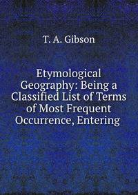 Etymological Geography: Being a Classified List of Terms of Most Frequent Occurrence, Entering .
